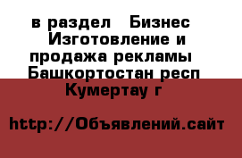 в раздел : Бизнес » Изготовление и продажа рекламы . Башкортостан респ.,Кумертау г.